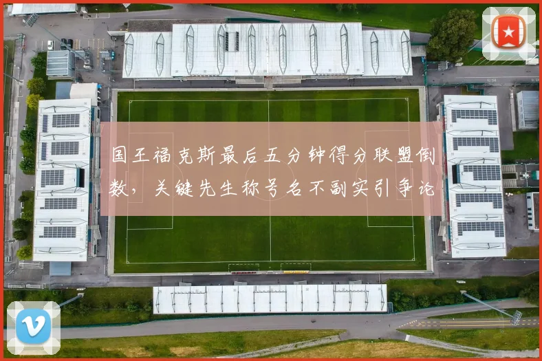 国王福克斯最后五分钟得分联盟倒数，关键先生称号名不副实引争论