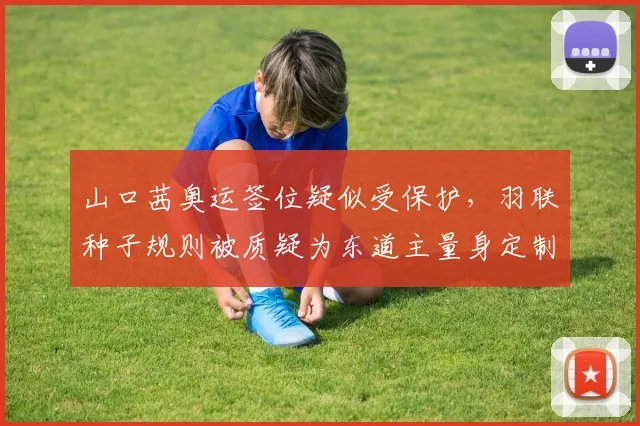 山口茜奥运签位疑似受保护，羽联种子规则被质疑为东道主量身定制